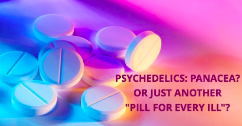 PSYCHEDELICS: PANACEA? OR JUST ANOTHER “PILL FOR EVERY ILL”?